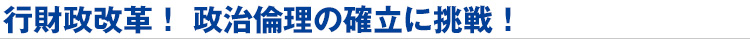 行財政改革! 政治倫理の確立に挑戦!