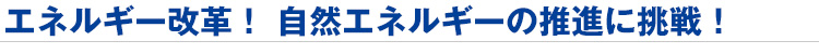 エネルギー改革! 自然エネルギーの推進に挑戦!